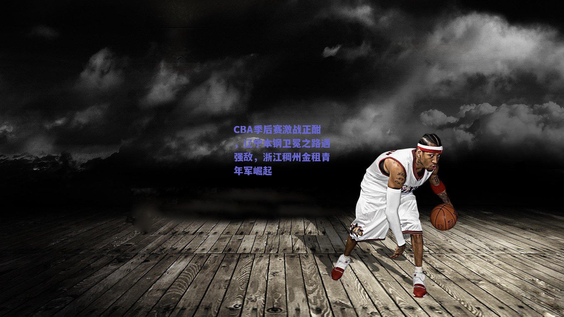 CBA季后赛激战正酣，辽宁本钢卫冕之路遇强敌，浙江稠州金租青年军崛起