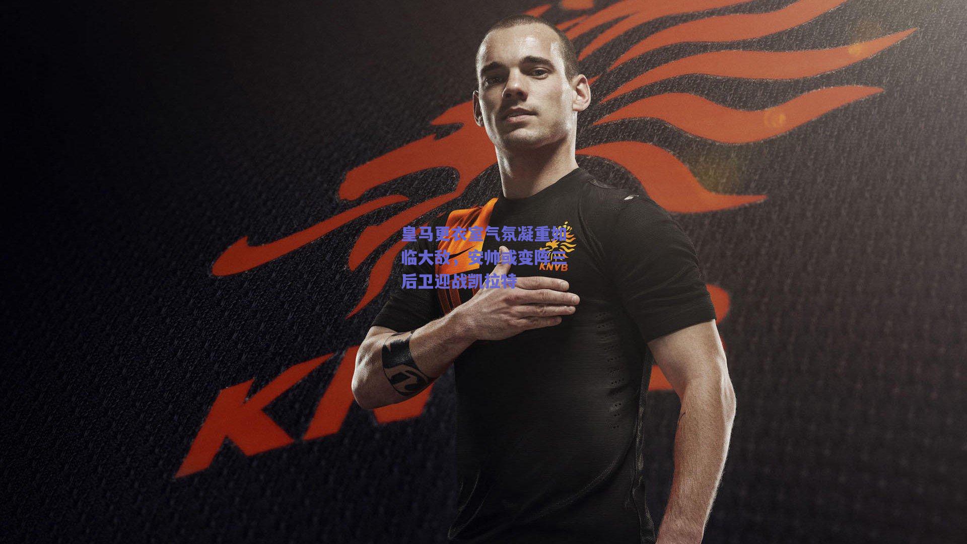 皇马更衣室气氛凝重如临大敌，安帅或变阵三后卫迎战凯拉特